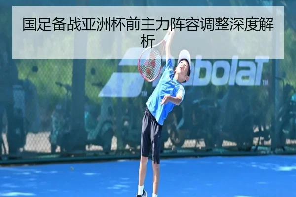 国足备战亚洲杯前主力阵容调整深度解析