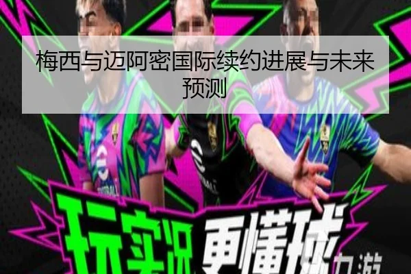 梅西与迈阿密国际续约进展与未来预测