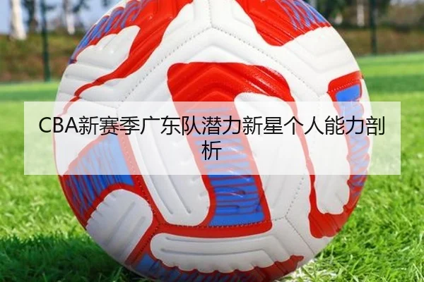 CBA新赛季广东队潜力新星个人能力剖析